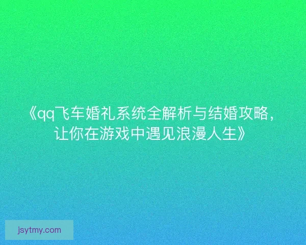 《qq飞车婚礼系统全解析与结婚攻略，让你在游戏中遇见浪漫人生》