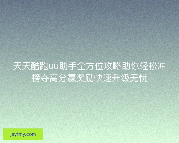 天天酷跑uu助手全方位攻略助你轻松冲榜夺高分赢奖励快速升级无忧