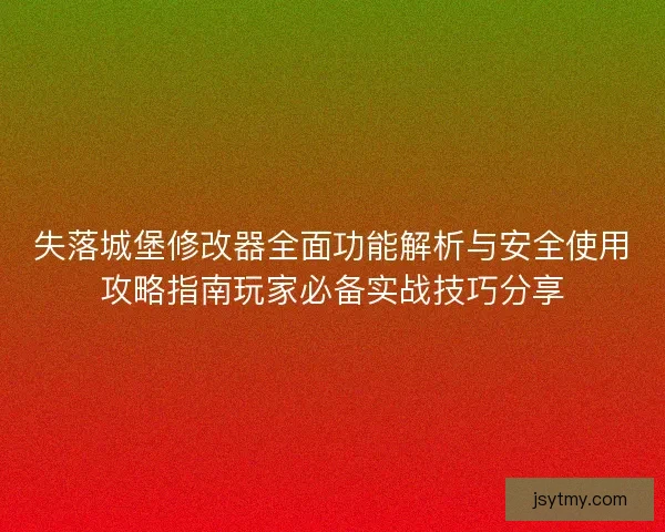 失落城堡修改器全面功能解析与安全使用攻略指南玩家必备实战技巧分享