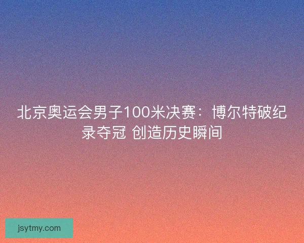 北京奥运会男子100米决赛：博尔特破纪录夺冠 创造历史瞬间