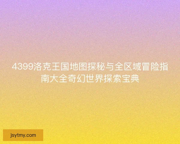 4399洛克王国地图探秘与全区域冒险指南大全奇幻世界探索宝典